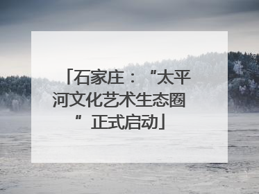 石家庄：“太平河文化艺术生态圈”正式启动