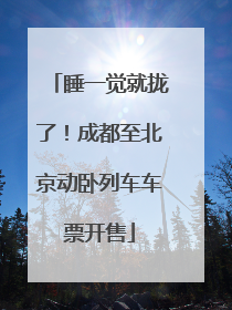 睡一觉就拢了！成都至北京动卧列车车票开售