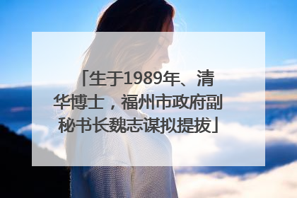 生于1989年、清华博士，福州市政府副秘书长魏志谋拟提拔