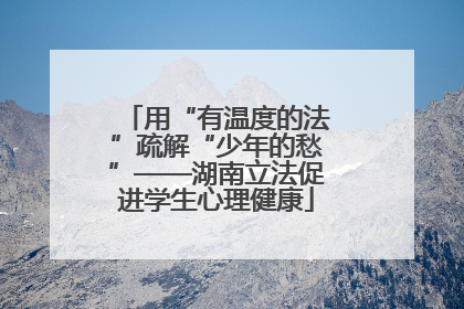 用“有温度的法”疏解“少年的愁”——湖南立法促进学生心理健康