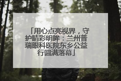 用心点亮视界，守护睛彩明眸：兰州普瑞眼科医院东乡公益行圆满落幕