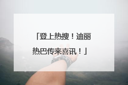 登上热搜！迪丽热巴传来喜讯！