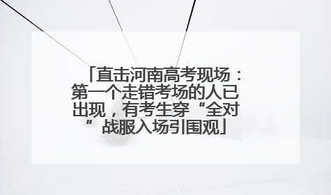 直击河南高考现场：第一个走错考场的人已出现，有考生穿“全对”战服入场引围观