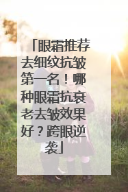 眼霜推荐去细纹抗皱第一名！哪种眼霜抗衰老去皱效果好？跨眼逆袭