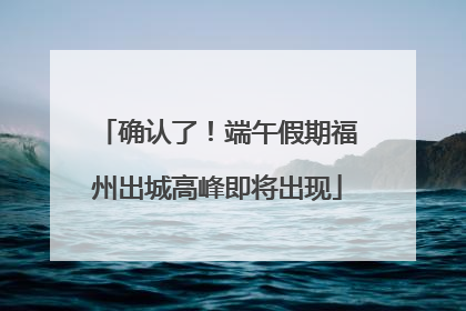 确认了！端午假期福州出城高峰即将出现