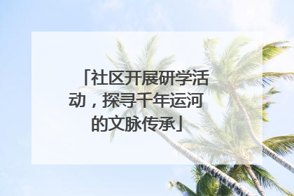 社区开展研学活动，探寻千年运河的文脉传承