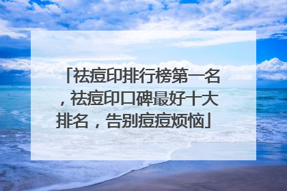 祛痘印排行榜第一名，祛痘印口碑最好十大排名，告别痘痘烦恼