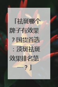 祛斑哪个牌子有效果？国货首选：淡斑祛斑效果排名第一？