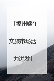 福州端午文旅市场活力迸发
