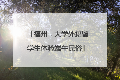 福州：大学外籍留学生体验端午民俗