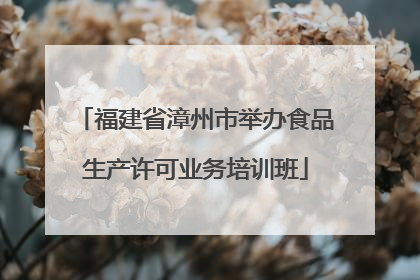 福建省漳州市举办食品生产许可业务培训班