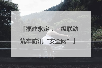 福建永定：三级联动筑牢防汛“安全网”