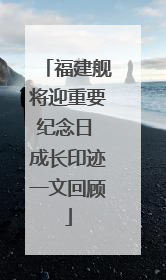 福建舰将迎重要纪念日 成长印迹一文回顾