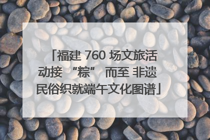 福建 760 场文旅活动接 “粽” 而至 非遗民俗织就端午文化图谱