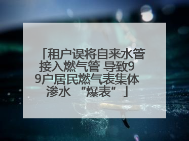 租户误将自来水管接入燃气管 导致99户居民燃气表集体渗水 “爆表”