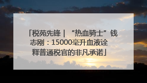 税苑先锋｜“热血骑士”钱志刚：15000毫升血液诠释普通税官的非凡承诺