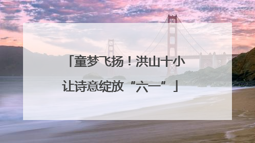 童梦飞扬！洪山十小让诗意绽放“六一”