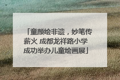 童颜绘非遗，妙笔传薪火 成都龙祥路小学成功举办儿童绘画展