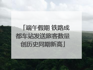 端午假期 铁路成都车站发送旅客数量创历史同期新高