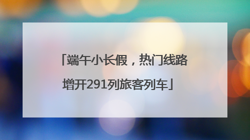 端午小长假，热门线路增开291列旅客列车