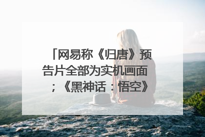 网易称《归唐》预告片全部为实机画面；《黑神话：悟空》公布Xbox版预购视频｜游戏早参