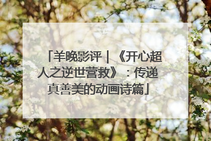 羊晚影评｜《开心超人之逆世营救》：传递真善美的动画诗篇