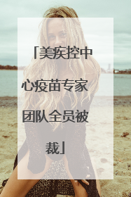 美疾控中心疫苗专家团队全员被裁