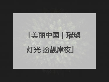美丽中国｜璀璨灯光 扮靓津夜