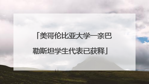 美哥伦比亚大学一亲巴勒斯坦学生代表已获释
