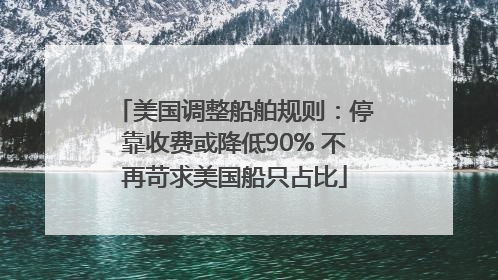 美国调整船舶规则：停靠收费或降低90% 不再苛求美国船只占比