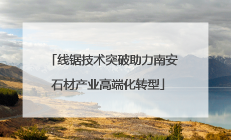 线锯技术突破助力南安石材产业高端化转型