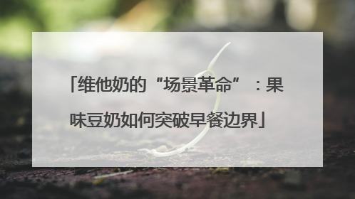 维他奶的“场景革命”：果味豆奶如何突破早餐边界