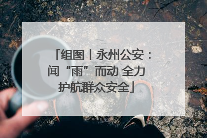 组图丨永州公安：闻“雨”而动 全力护航群众安全