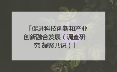 促进科技创新和产业创新融合发展（调查研究 凝聚共识）