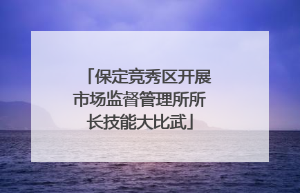 保定竞秀区开展市场监督管理所所长技能大比武