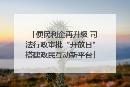 便民利企再升级 司法行政审批“开放日”搭建政民互动新平台