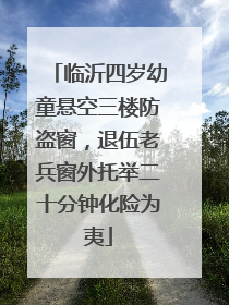 临沂四岁幼童悬空三楼防盗窗，退伍老兵窗外托举二十分钟化险为夷