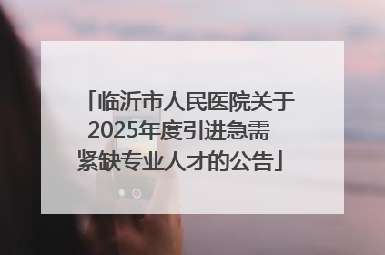 临沂市人民医院关于2025年度引进急需紧缺专业人才的公告