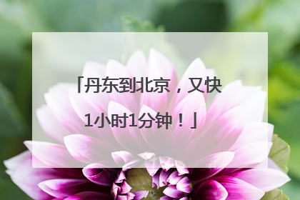 丹东到北京，又快1小时1分钟！