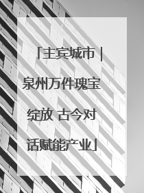 主宾城市｜泉州万件瑰宝绽放 古今对话赋能产业