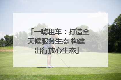 一嗨租车：打造全天候服务生态 构建出行放心生态