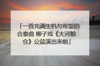 一首充满生机与希望的合奏曲 柳子戏《大河粮仓》公益演出来啦
