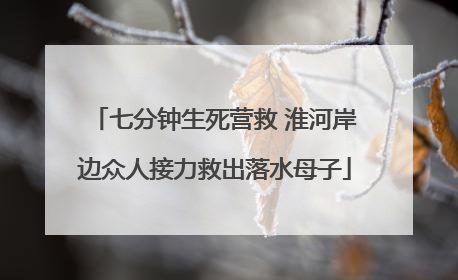 七分钟生死营救 淮河岸边众人接力救出落水母子