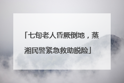 七旬老人昏厥倒地，蒸湘民警紧急救助脱险