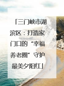 三门峡市湖滨区：打造家门口的“幸福养老圈”守护最美夕阳红