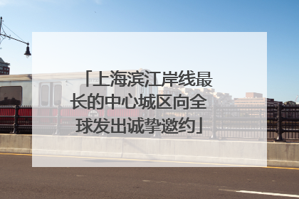 上海滨江岸线最长的中心城区向全球发出诚挚邀约