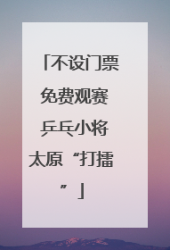 不设门票 免费观赛 乒乓小将太原“打擂”