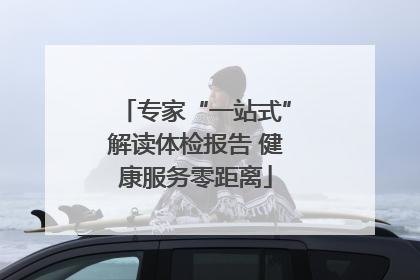 专家“一站式”解读体检报告 健康服务零距离