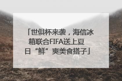 世俱杯来袭，海信冰箱联合FIFA送上夏日“鲜”爽美食搭子