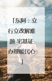 东阿：立行立改解难题 宅基证办理暖民心